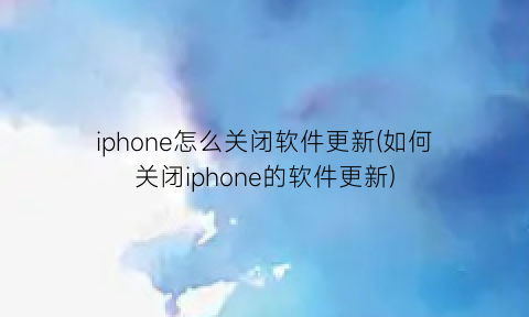 iphone怎么关闭软件更新(如何关闭iphone的软件更新)