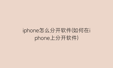 iphone怎么分开软件(如何在iphone上分开软件)