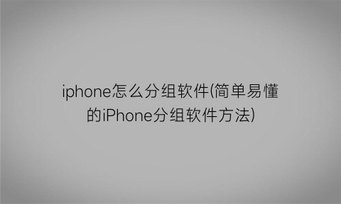 iphone怎么分组软件(简单易懂的iPhone分组软件方法)