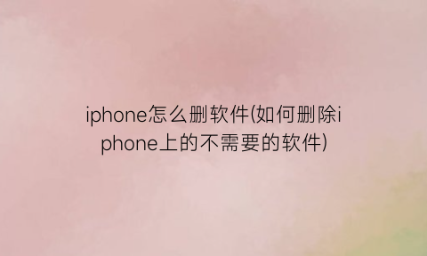 iphone怎么删软件(如何删除iphone上的不需要的软件)