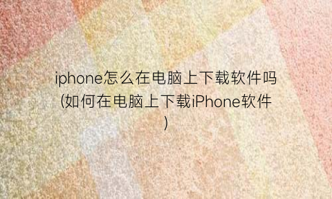 “iphone怎么在电脑上下载软件吗(如何在电脑上下载iPhone软件)