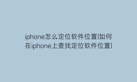 iphone怎么定位软件位置(如何在iphone上查找定位软件位置)