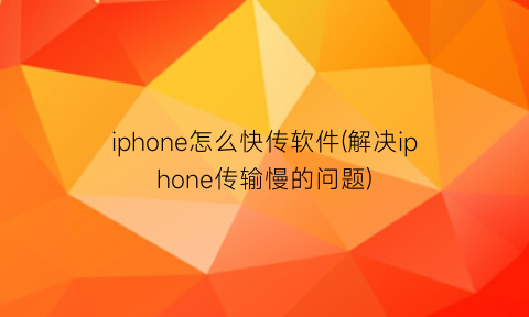 “iphone怎么快传软件(解决iphone传输慢的问题)