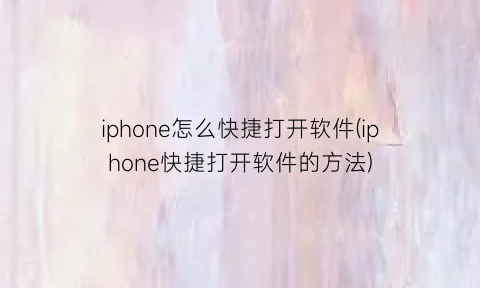 iphone怎么快捷打开软件(iphone快捷打开软件的方法)