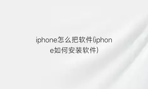 iphone怎么把软件(iphone如何安装软件)