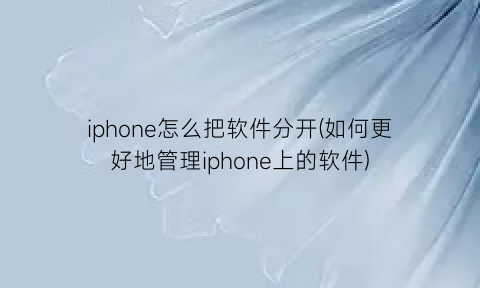 “iphone怎么把软件分开(如何更好地管理iphone上的软件)