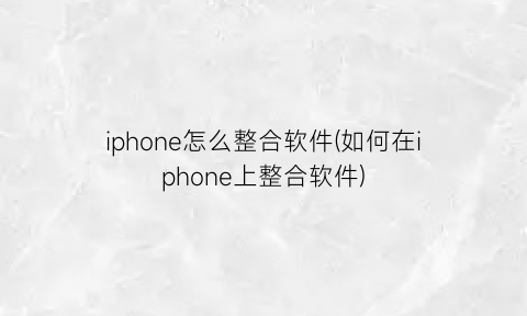 iphone怎么整合软件(如何在iphone上整合软件)