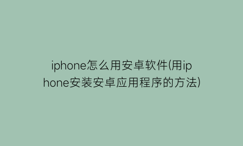 “iphone怎么用安卓软件(用iphone安装安卓应用程序的方法)