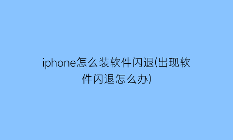 “iphone怎么装软件闪退(出现软件闪退怎么办)