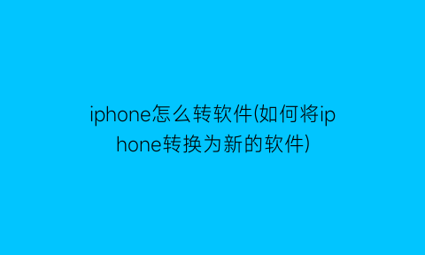 iphone怎么转软件(如何将iphone转换为新的软件)