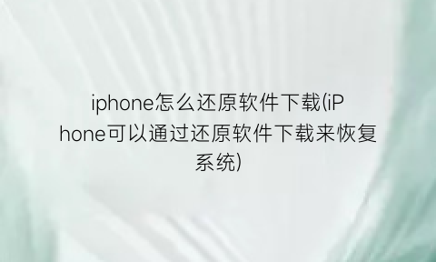 iphone怎么还原软件下载(iPhone可以通过还原软件下载来恢复系统)