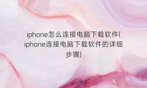 iphone怎么连接电脑下载软件(iphone连接电脑下载软件的详细步骤)