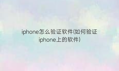 iphone怎么验证软件(如何验证iphone上的软件)