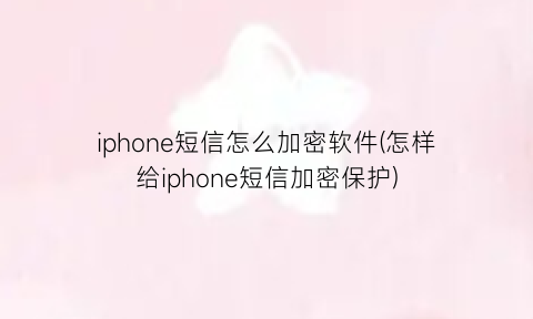 “iphone短信怎么加密软件(怎样给iphone短信加密保护)