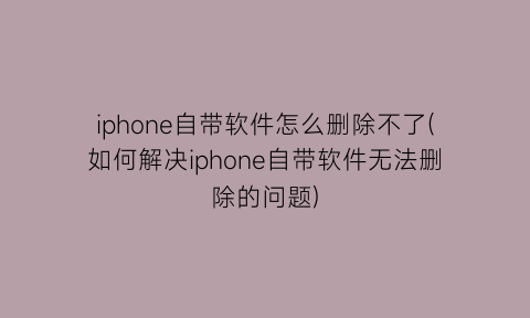 “iphone自带软件怎么删除不了(如何解决iphone自带软件无法删除的问题)