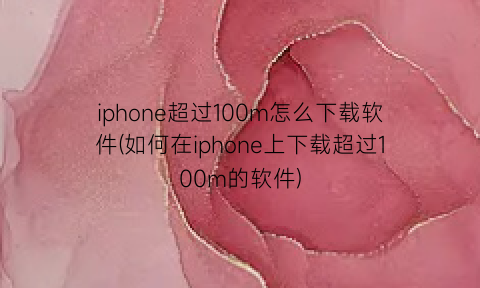 iphone超过100m怎么下载软件(如何在iphone上下载超过100m的软件)