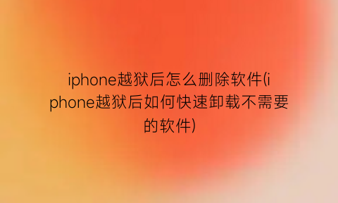 iphone越狱后怎么删除软件(iphone越狱后如何快速卸载不需要的软件)