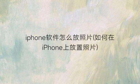 iphone软件怎么放照片(如何在iPhone上放置照片)
