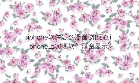 iphone软件怎么浮窗(如何在iphone上实现软件浮窗显示)