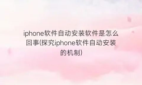 iphone软件自动安装软件是怎么回事(探究iphone软件自动安装的机制)