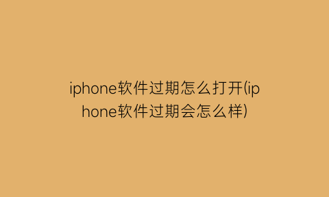“iphone软件过期怎么打开(iphone软件过期会怎么样)