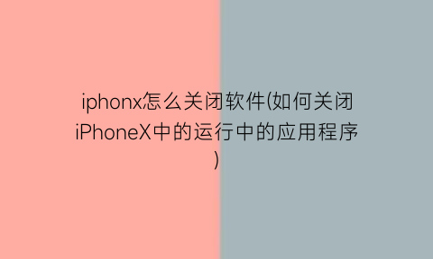 “iphonx怎么关闭软件(如何关闭iPhoneX中的运行中的应用程序)