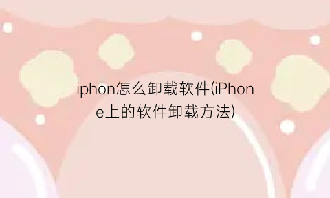 iphon怎么卸载软件(iPhone上的软件卸载方法)