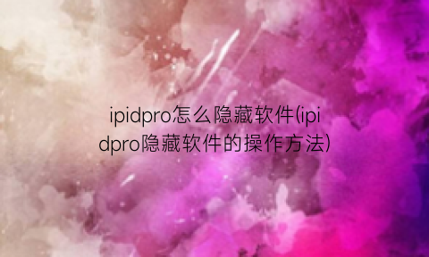 ipidpro怎么隐藏软件(ipidpro隐藏软件的操作方法)