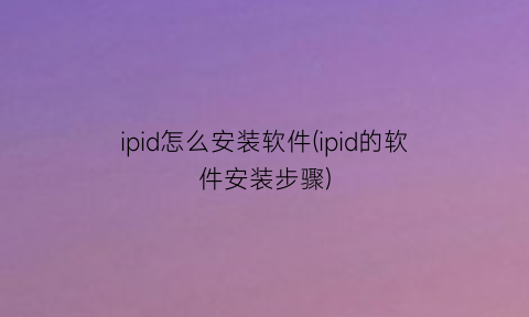 “ipid怎么安装软件(ipid的软件安装步骤)