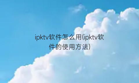 ipktv软件怎么用(ipktv软件的使用方法)