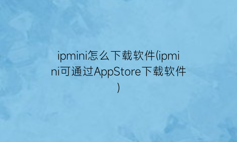 ipmini怎么下载软件(ipmini可通过AppStore下载软件)