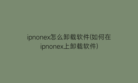 “ipnonex怎么卸载软件(如何在ipnonex上卸载软件)