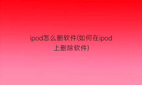 ipod怎么删软件(如何在ipod上删除软件)