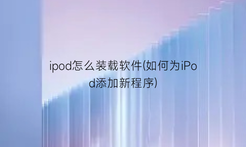 ipod怎么装载软件(如何为iPod添加新程序)