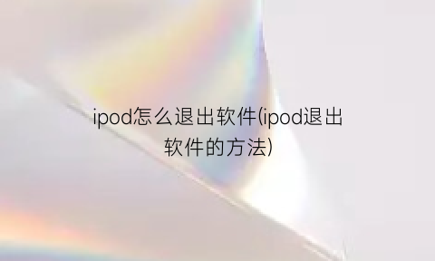 ipod怎么退出软件(ipod退出软件的方法)