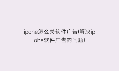 ipohe怎么关软件广告(解决ipohe软件广告的问题)