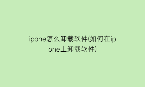 “ipone怎么卸载软件(如何在ipone上卸载软件)