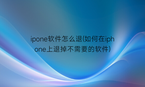 ipone软件怎么退(如何在iphone上退掉不需要的软件)