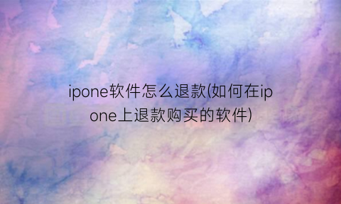 ipone软件怎么退款(如何在ipone上退款购买的软件)