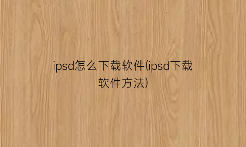 ipsd怎么下载软件(ipsd下载软件方法)