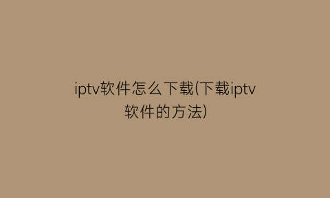 iptv软件怎么下载(下载iptv软件的方法)