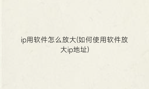 “ip用软件怎么放大(如何使用软件放大ip地址)