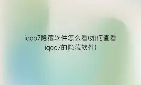 “iqoo7隐藏软件怎么看(如何查看iqoo7的隐藏软件)