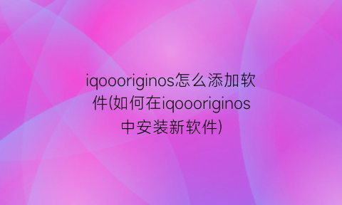 iqoooriginos怎么添加软件(如何在iqoooriginos中安装新软件)