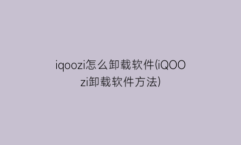 iqoozi怎么卸载软件(iQOOzi卸载软件方法)