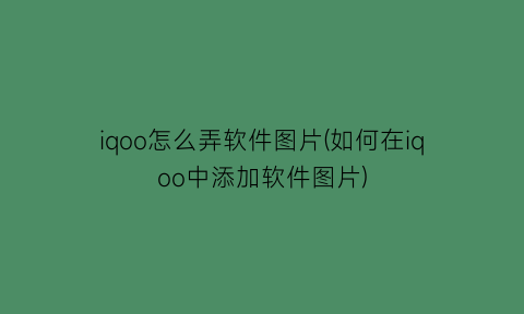 iqoo怎么弄软件图片(如何在iqoo中添加软件图片)