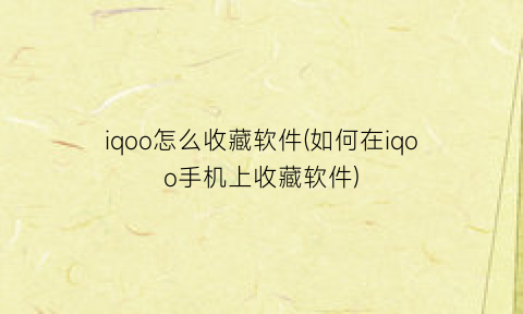 iqoo怎么收藏软件(如何在iqoo手机上收藏软件)