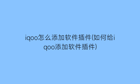 “iqoo怎么添加软件插件(如何给iqoo添加软件插件)