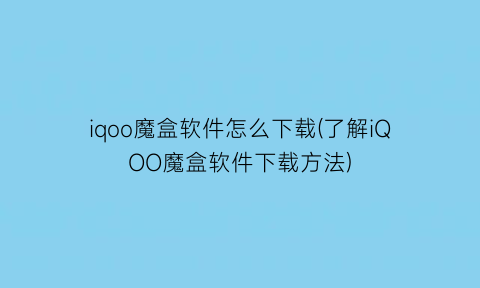 iqoo魔盒软件怎么下载(了解iQOO魔盒软件下载方法)
