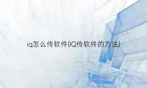“iq怎么传软件(IQ传软件的方法)